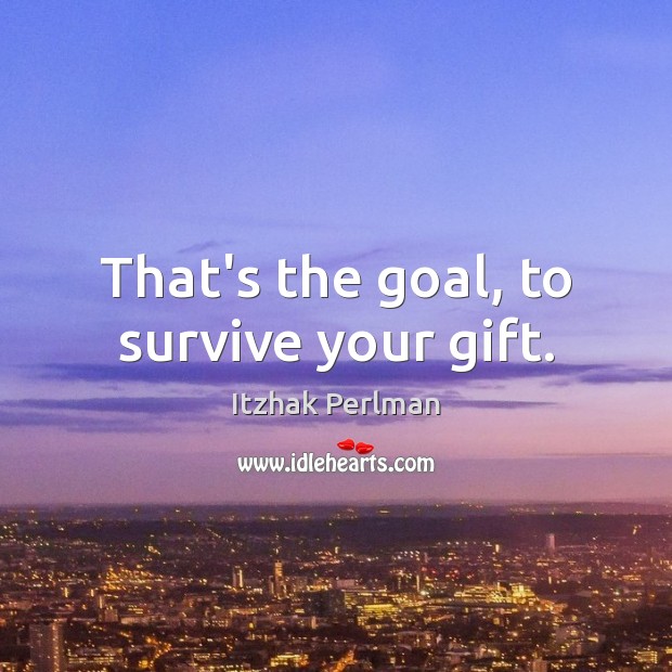 That’s the goal, to survive your gift. Itzhak Perlman Picture Quote