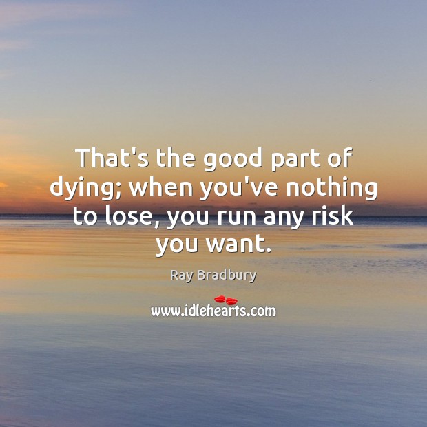 That’s the good part of dying; when you’ve nothing to lose, you run any risk you want. Image