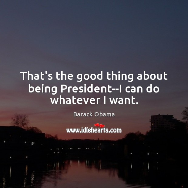 That’s the good thing about being President–I can do whatever I want. Image