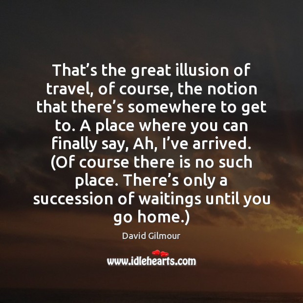 That’s the great illusion of travel, of course, the notion that David Gilmour Picture Quote