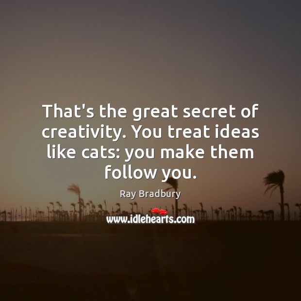 That’s the great secret of creativity. You treat ideas like cats: you Ray Bradbury Picture Quote