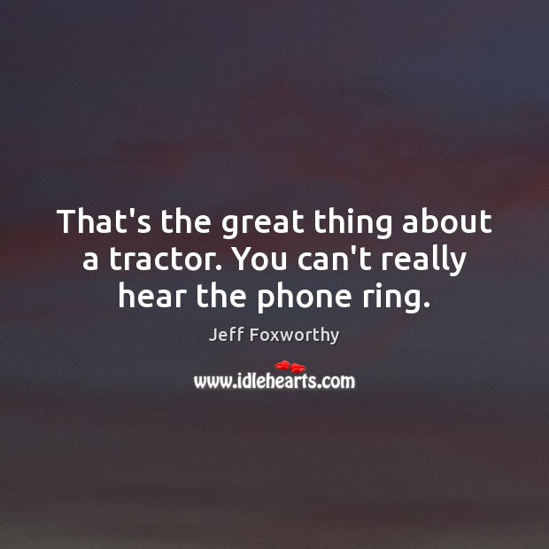That’s the great thing about a tractor. You can’t really hear the phone ring. Jeff Foxworthy Picture Quote