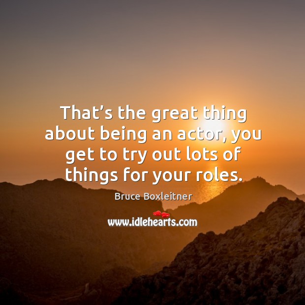 That’s the great thing about being an actor, you get to try out lots of things for your roles. Bruce Boxleitner Picture Quote