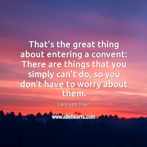 That’s the great thing about entering a convent: there are things that you simply can’t do Lars von Trier Picture Quote