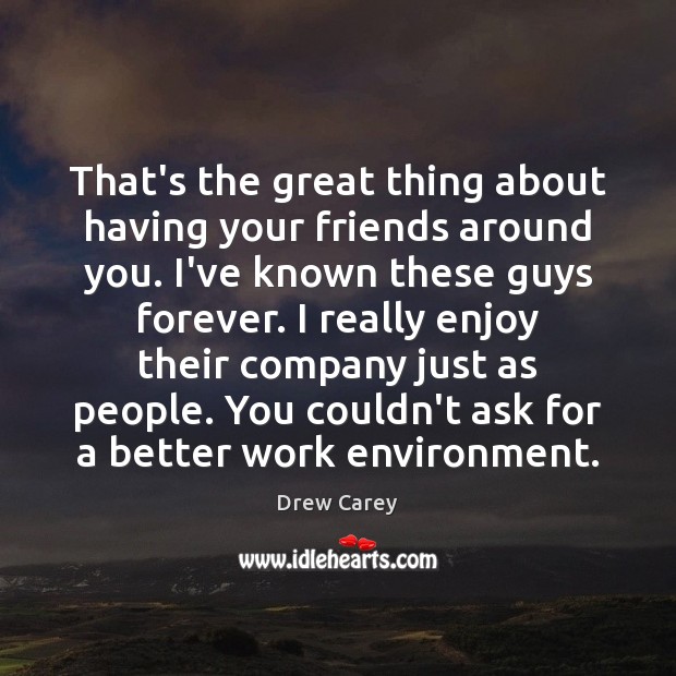 That’s the great thing about having your friends around you. I’ve known Drew Carey Picture Quote