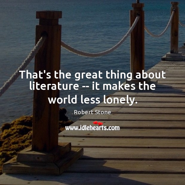 That’s the great thing about literature — it makes the world less lonely. Image