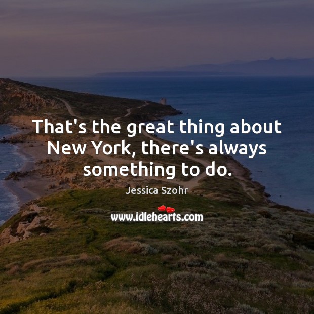 That’s the great thing about New York, there’s always something to do. Jessica Szohr Picture Quote