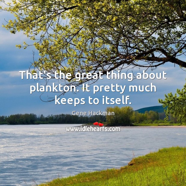 That’s the great thing about plankton. It pretty much keeps to itself. Gene Hackman Picture Quote