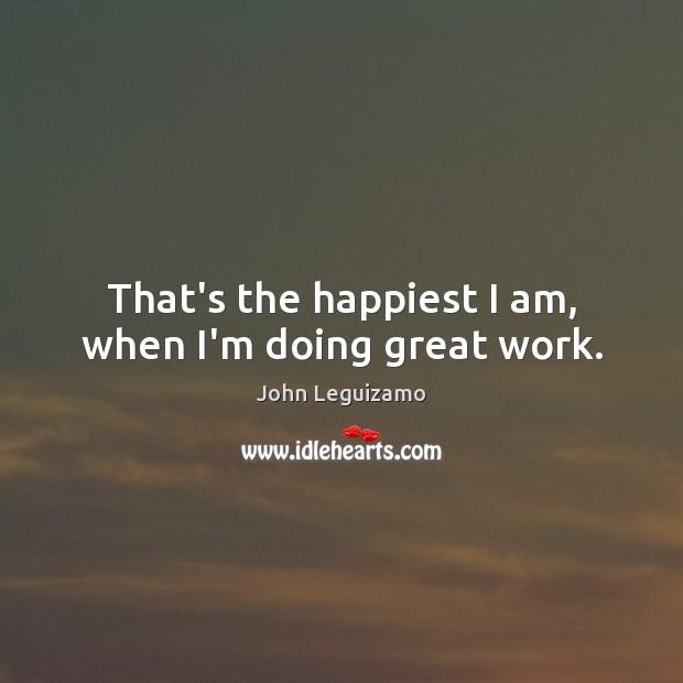 That’s the happiest I am, when I’m doing great work. John Leguizamo Picture Quote