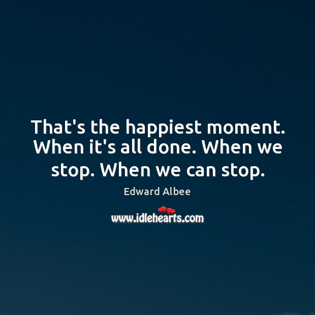 That’s the happiest moment. When it’s all done. When we stop. When we can stop. Edward Albee Picture Quote