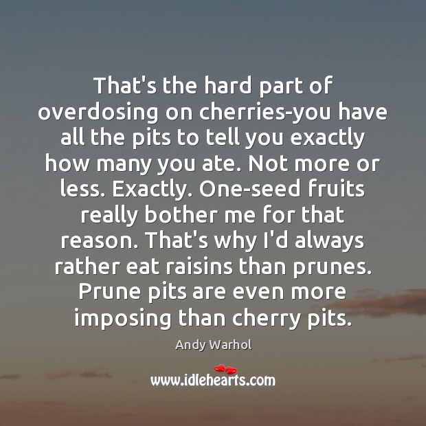 That’s the hard part of overdosing on cherries-you have all the pits Andy Warhol Picture Quote
