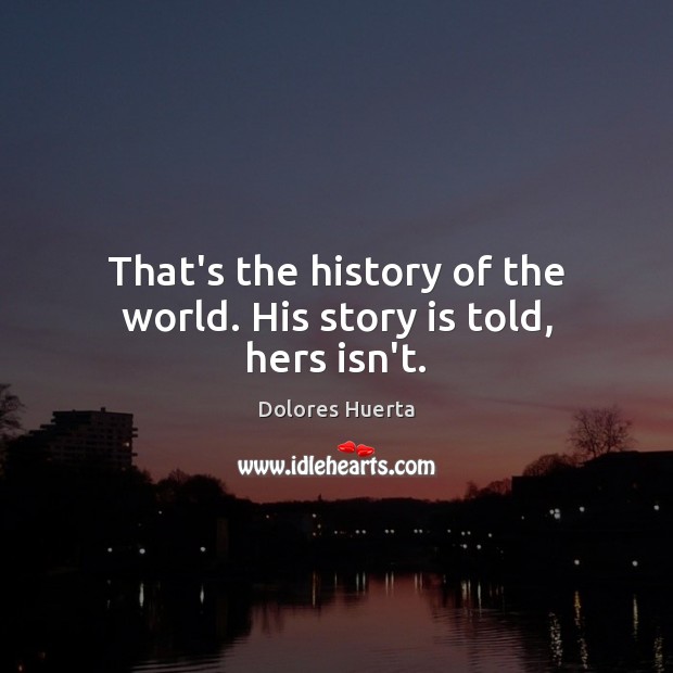 That’s the history of the world. His story is told, hers isn’t. Dolores Huerta Picture Quote