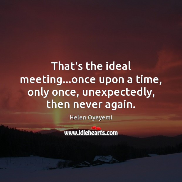 That’s the ideal meeting…once upon a time, only once, unexpectedly, then never again. Helen Oyeyemi Picture Quote