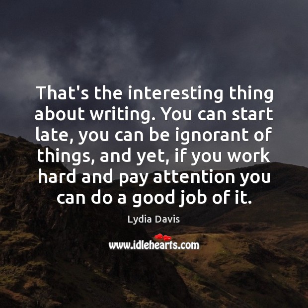 That’s the interesting thing about writing. You can start late, you can Lydia Davis Picture Quote