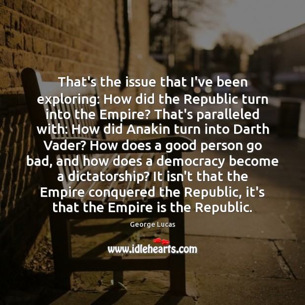 That’s the issue that I’ve been exploring: How did the Republic turn George Lucas Picture Quote
