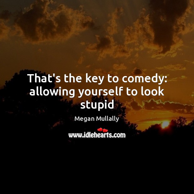 That’s the key to comedy: allowing yourself to look stupid Megan Mullally Picture Quote