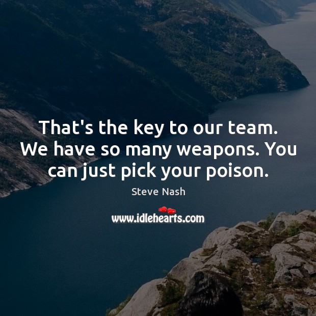 That’s the key to our team. We have so many weapons. You can just pick your poison. Steve Nash Picture Quote