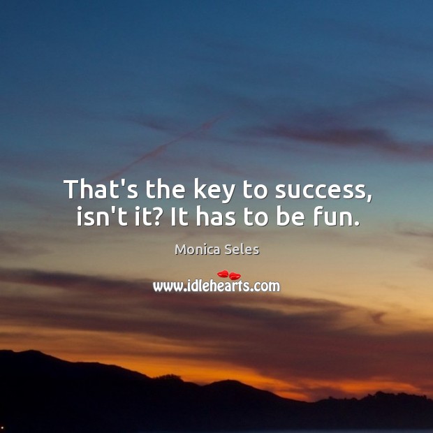 That’s the key to success, isn’t it? It has to be fun. Monica Seles Picture Quote