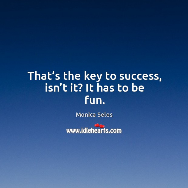 That’s the key to success, isn’t it? it has to be fun. Monica Seles Picture Quote
