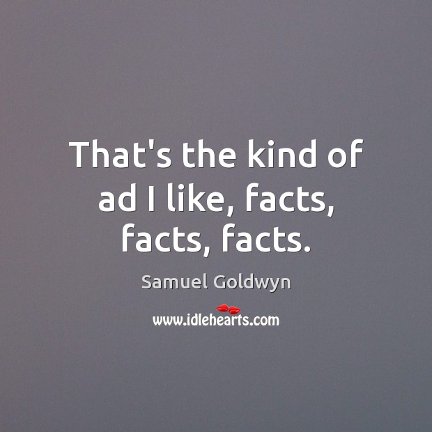 That’s the kind of ad I like, facts, facts, facts. Samuel Goldwyn Picture Quote