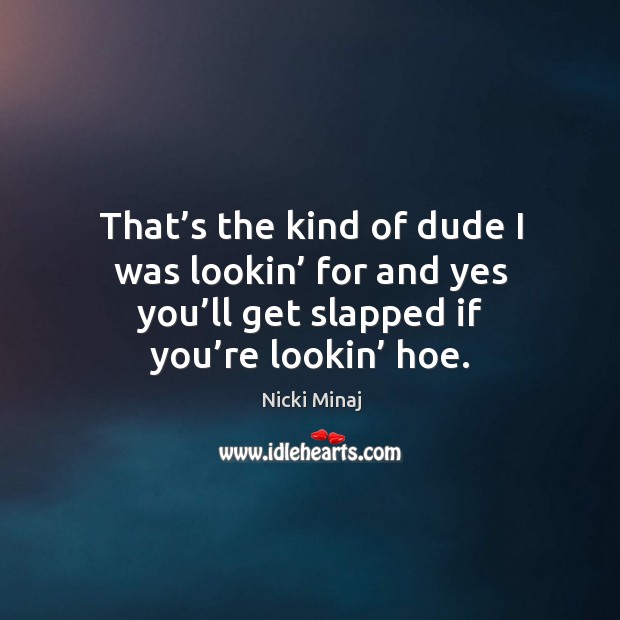 That’s the kind of dude I was lookin’ for and yes you’ll get slapped if you’re lookin’ hoe. Nicki Minaj Picture Quote