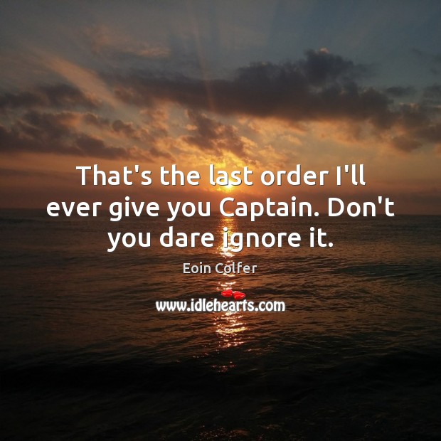 That’s the last order I’ll ever give you Captain. Don’t you dare ignore it. Eoin Colfer Picture Quote