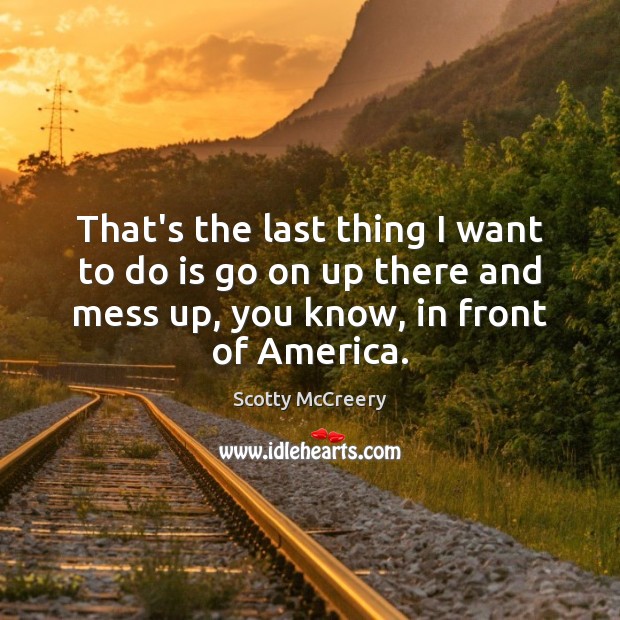 That’s the last thing I want to do is go on up Scotty McCreery Picture Quote