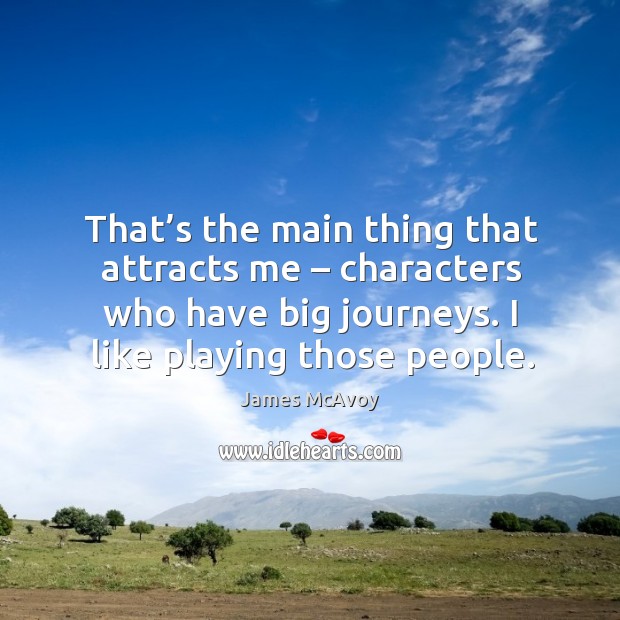 That’s the main thing that attracts me – characters who have big journeys. I like playing those people. Image