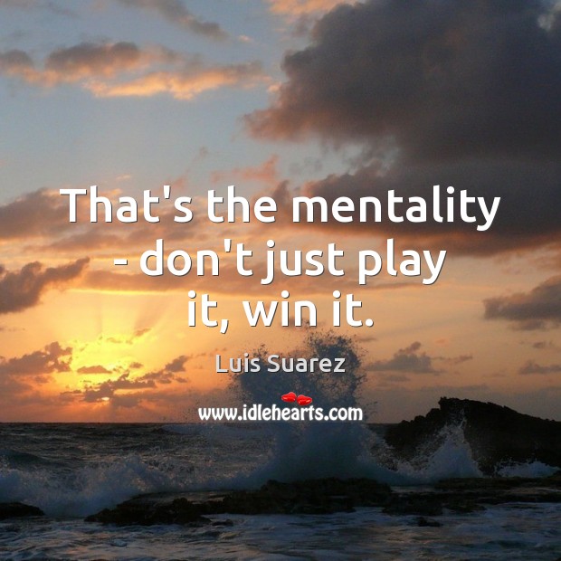 That’s the mentality – don’t just play it, win it. Luis Suarez Picture Quote