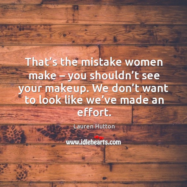 That’s the mistake women make – you shouldn’t see your makeup. We don’t want to look like we’ve made an effort. Image