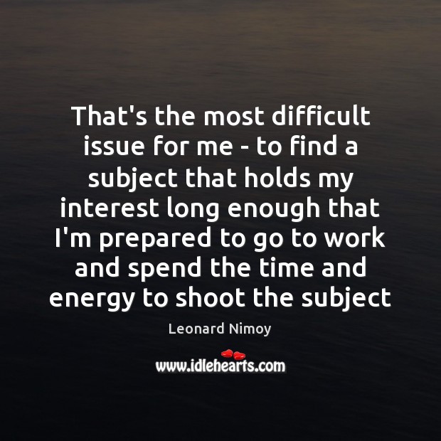 That’s the most difficult issue for me – to find a subject Leonard Nimoy Picture Quote