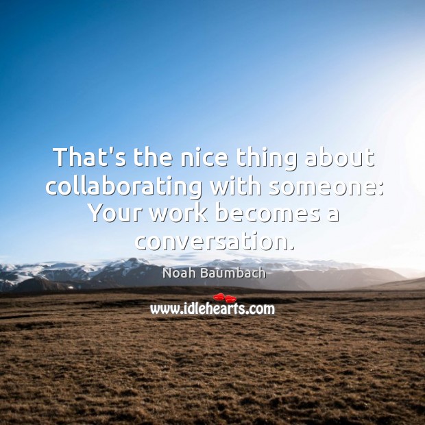 That’s the nice thing about collaborating with someone: Your work becomes a conversation. Noah Baumbach Picture Quote