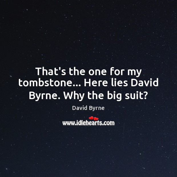That’s the one for my tombstone… Here lies David Byrne. Why the big suit? David Byrne Picture Quote