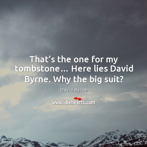That’s the one for my tombstone… here lies david byrne. Why the big suit? David Byrne Picture Quote