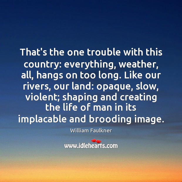 That’s the one trouble with this country: everything, weather, all, hangs on William Faulkner Picture Quote