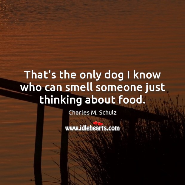That’s the only dog I know who can smell someone just thinking about food. Charles M. Schulz Picture Quote