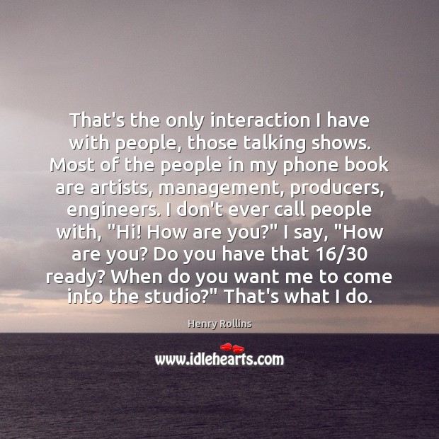 That’s the only interaction I have with people, those talking shows. Most Henry Rollins Picture Quote