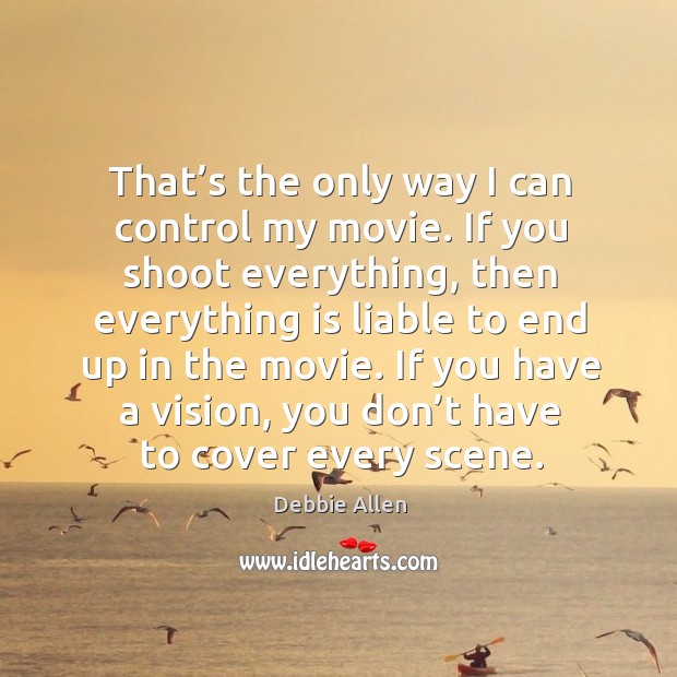 That’s the only way I can control my movie. If you shoot everything, then everything is liable to end up in the movie. Image