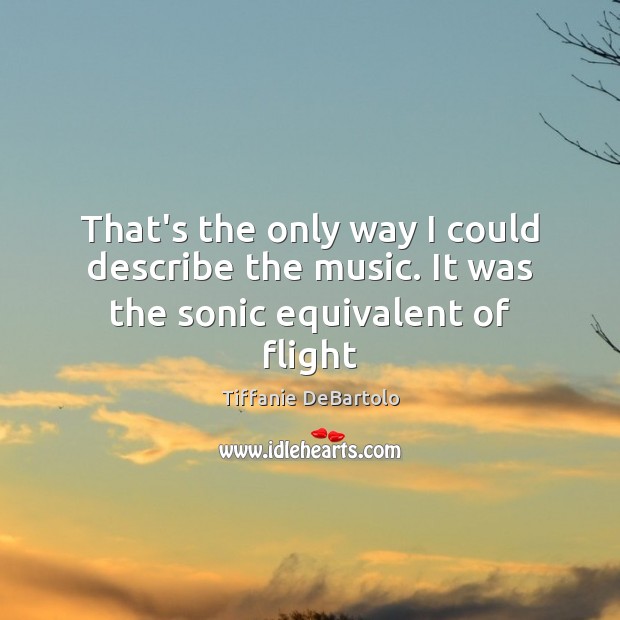 That’s the only way I could describe the music. It was the sonic equivalent of flight Tiffanie DeBartolo Picture Quote