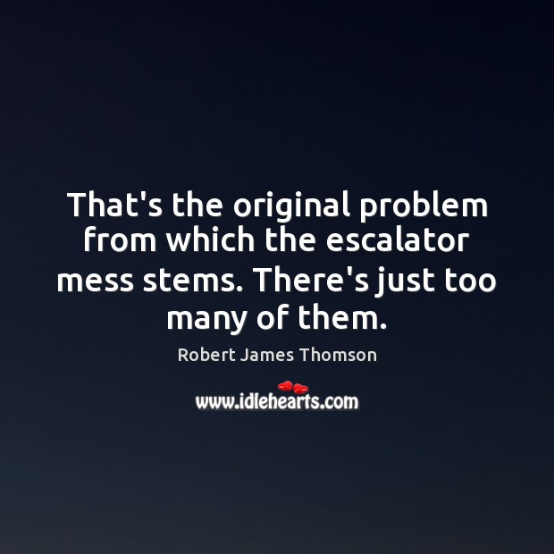 That’s the original problem from which the escalator mess stems. There’s just Robert James Thomson Picture Quote