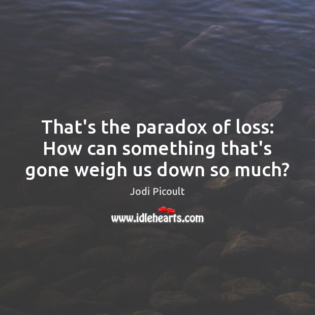That’s the paradox of loss: How can something that’s gone weigh us down so much? Jodi Picoult Picture Quote