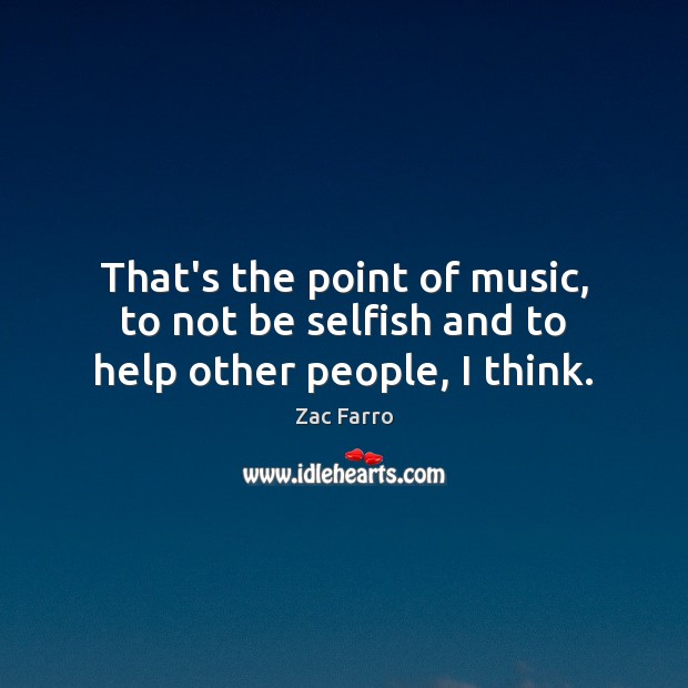 That’s the point of music, to not be selfish and to help other people, I think. Selfish Quotes Image