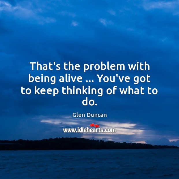 That’s the problem with being alive … You’ve got to keep thinking of what to do. Glen Duncan Picture Quote