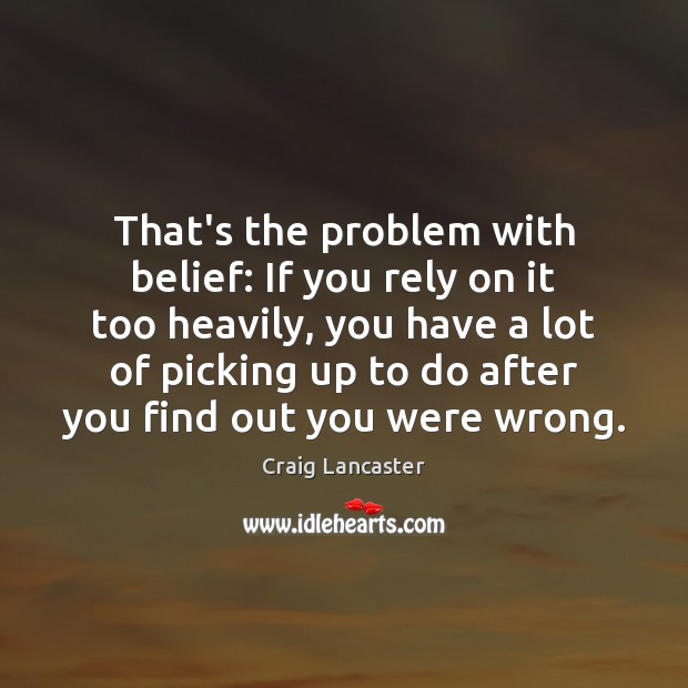 That’s the problem with belief: If you rely on it too heavily, Craig Lancaster Picture Quote