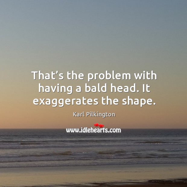 That’s the problem with having a bald head. It exaggerates the shape. Karl Pilkington Picture Quote