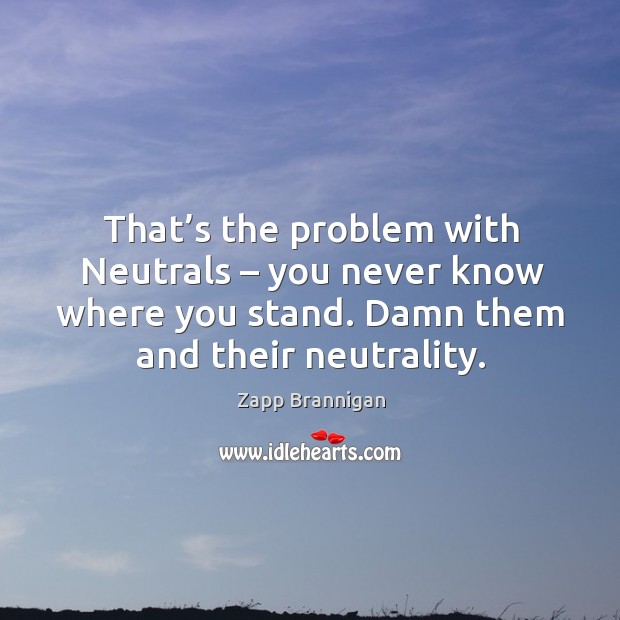 That’s the problem with neutrals – you never know where you stand. Damn them and their neutrality. Zapp Brannigan Picture Quote