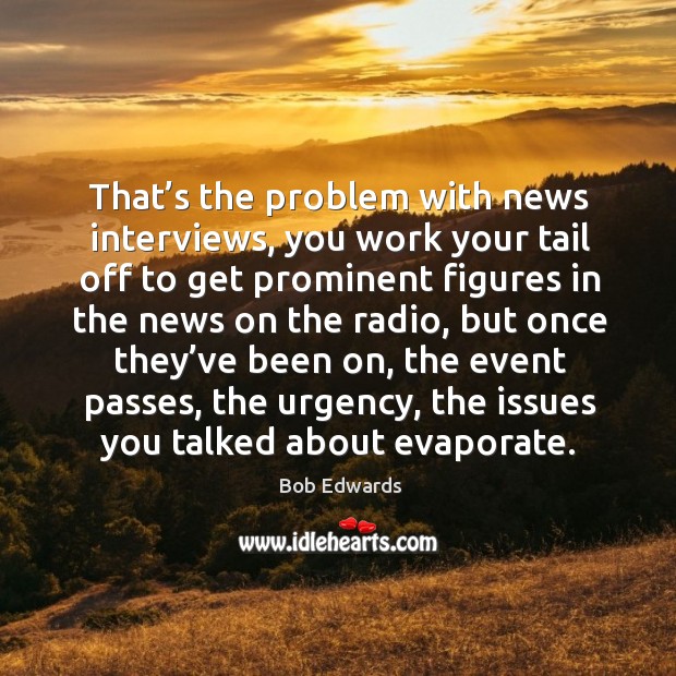 That’s the problem with news interviews, you work your tail off to get prominent figures Bob Edwards Picture Quote