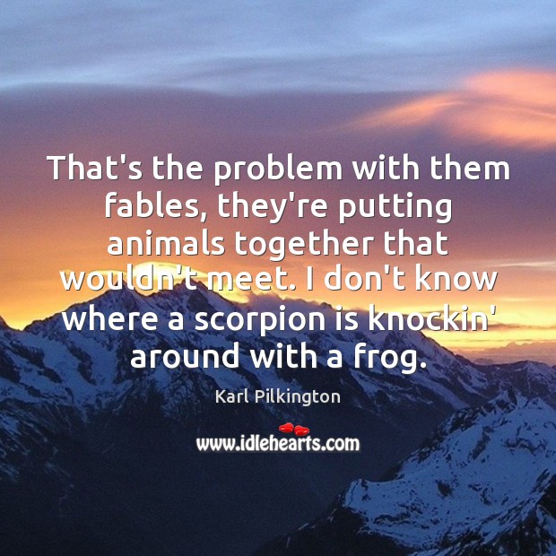 That’s the problem with them fables, they’re putting animals together that wouldn’t Image
