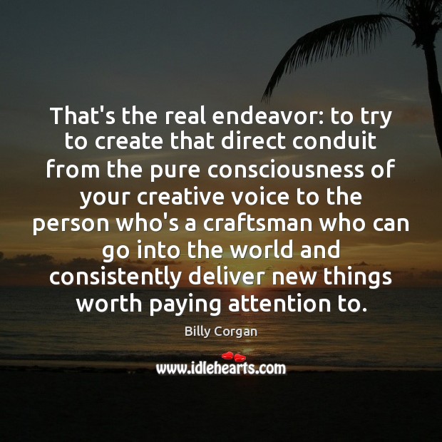 That’s the real endeavor: to try to create that direct conduit from Billy Corgan Picture Quote
