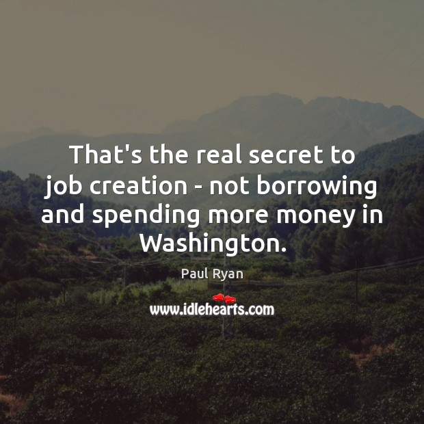 That’s the real secret to job creation – not borrowing and spending Paul Ryan Picture Quote